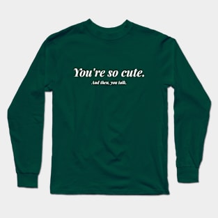 You're So Cute. And Then, You Talk. Long Sleeve T-Shirt